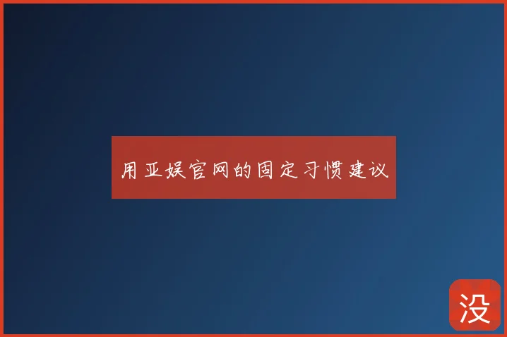 用亚娱官网的固定习惯建议