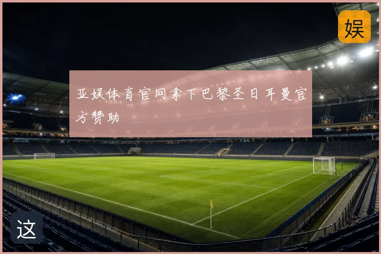 亚娱体育官网拿下巴黎圣日耳曼官方赞助