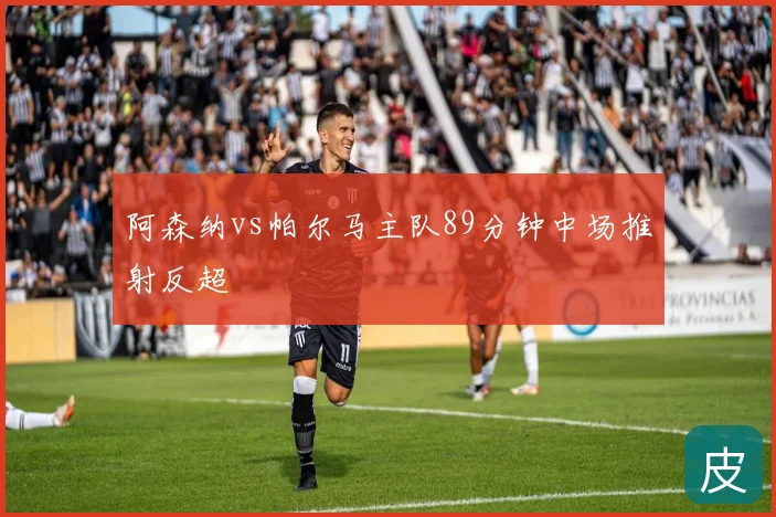 阿森纳vs帕尔马主队89分钟中场推射反超