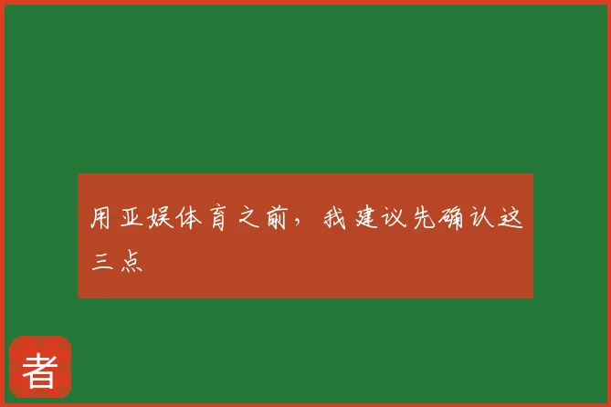 用亚娱体育之前，我建议先确认这三点