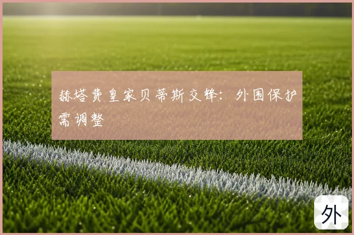 赫塔费皇家贝蒂斯交锋：外围保护需调整