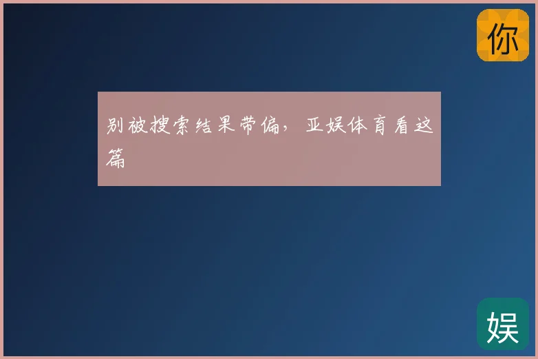 别被搜索结果带偏，亚娱体育看这篇